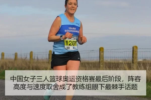 中国女子三人篮球奥运资格赛最后阶段，阵容高度与速度取舍成了教练组眼下最棘手话题